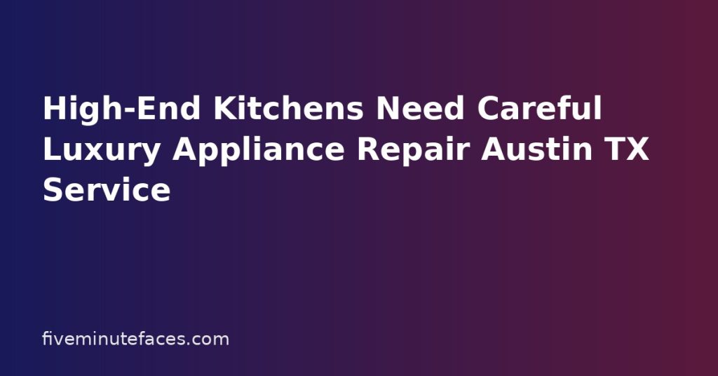 High-End Kitchens Need Careful Luxury Appliance Repair Austin TX Service